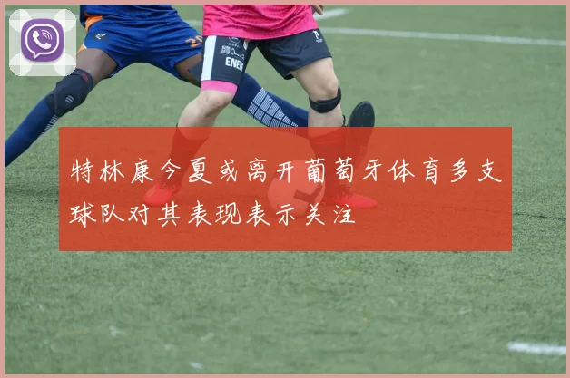 特林康今夏或离开葡萄牙体育多支球队对其表现表示关注