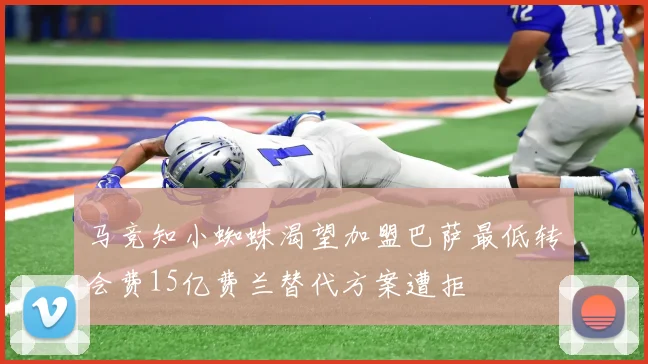 马竞知小蜘蛛渴望加盟巴萨最低转会费15亿费兰替代方案遭拒