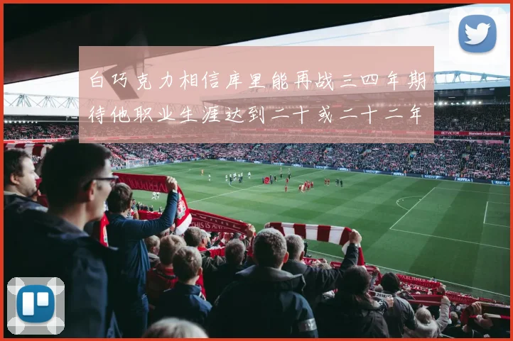 白巧克力相信库里能再战三四年期待他职业生涯达到二十或二十二年
