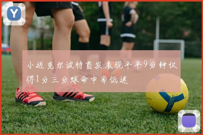 小迈克尔波特首发表现平平9分钟仅得1分三分球命中率低迷