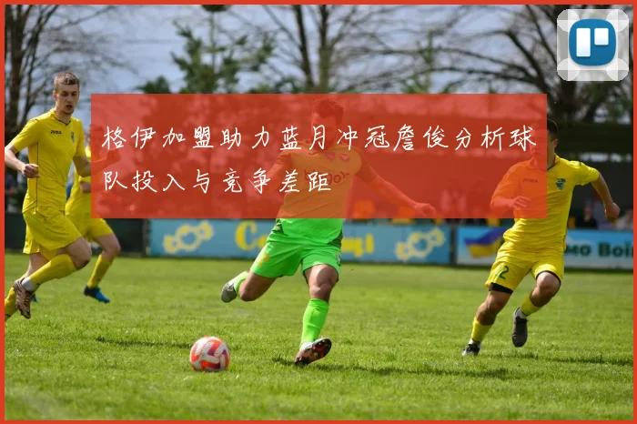 格伊加盟助力蓝月冲冠詹俊分析球队投入与竞争差距