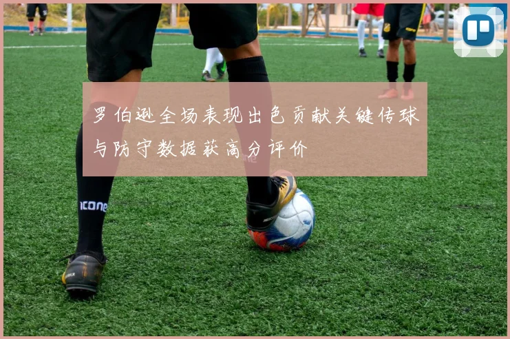 罗伯逊全场表现出色贡献关键传球与防守数据获高分评价