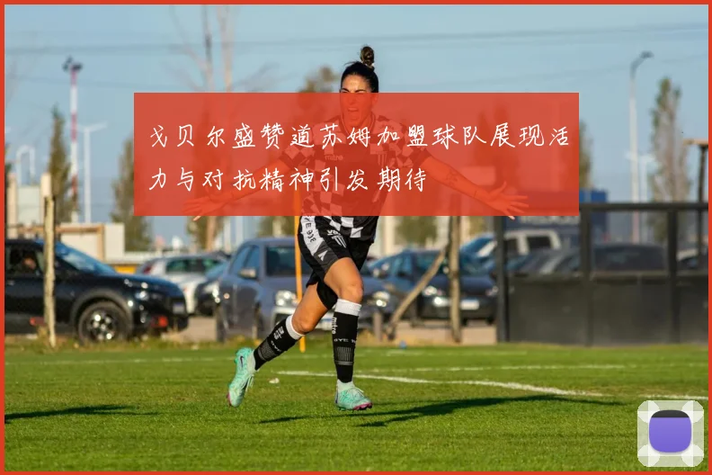戈贝尔盛赞道苏姆加盟球队展现活力与对抗精神引发期待