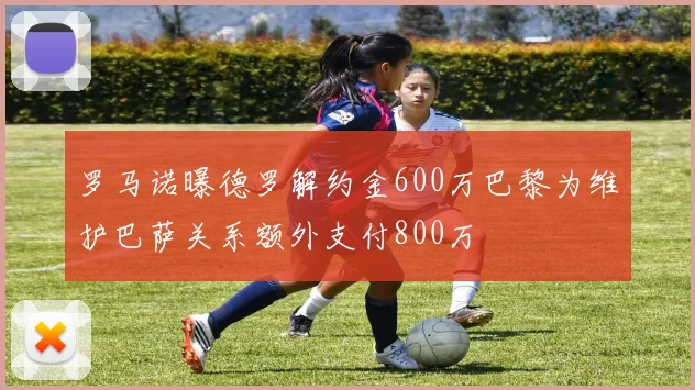 罗马诺曝德罗解约金600万巴黎为维护巴萨关系额外支付800万