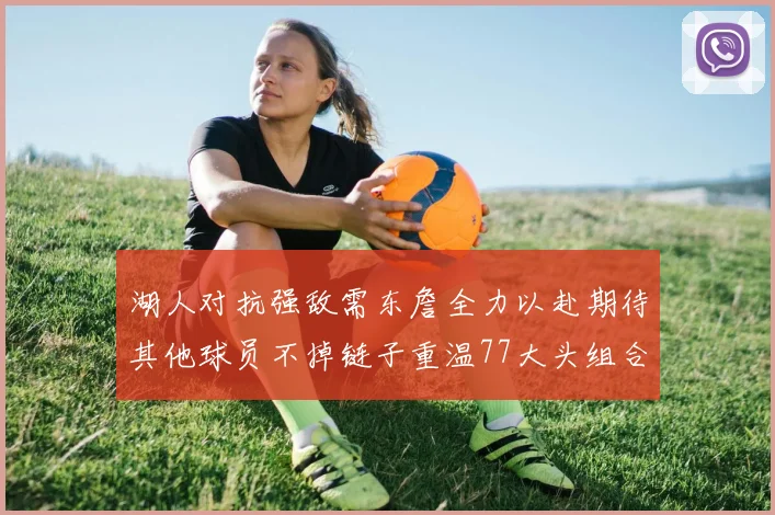 湖人对抗强敌需东詹全力以赴期待其他球员不掉链子重温77大头组合辉煌