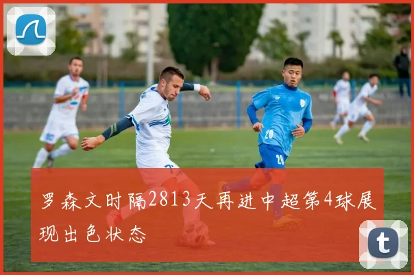 罗森文时隔2813天再进中超第4球展现出色状态