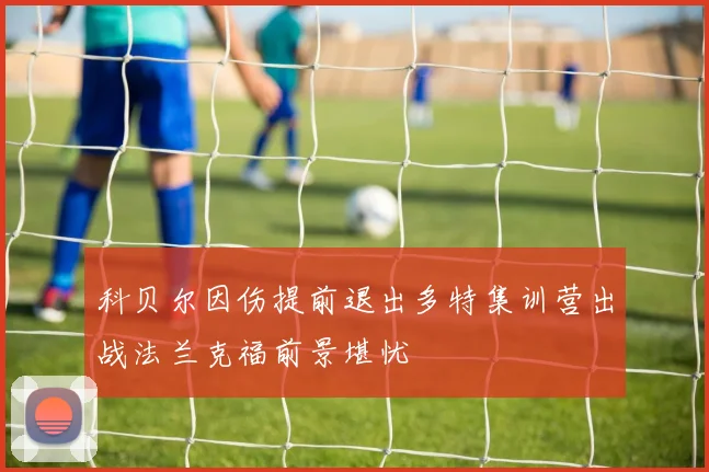 科贝尔因伤提前退出多特集训营出战法兰克福前景堪忧
