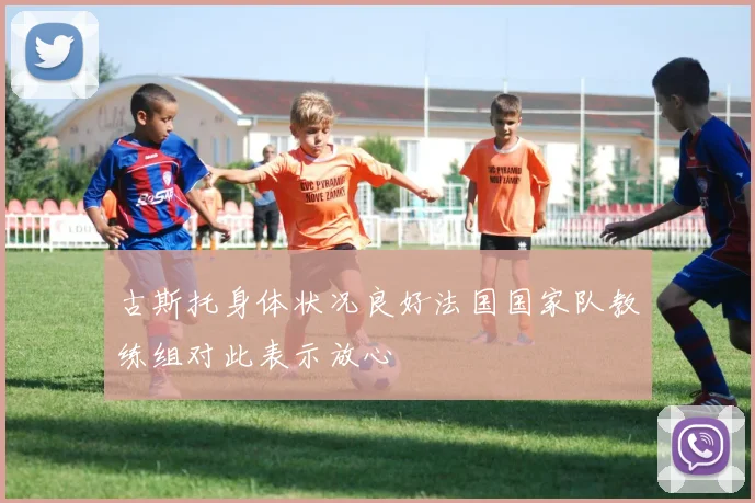 古斯托身体状况良好法国国家队教练组对此表示放心