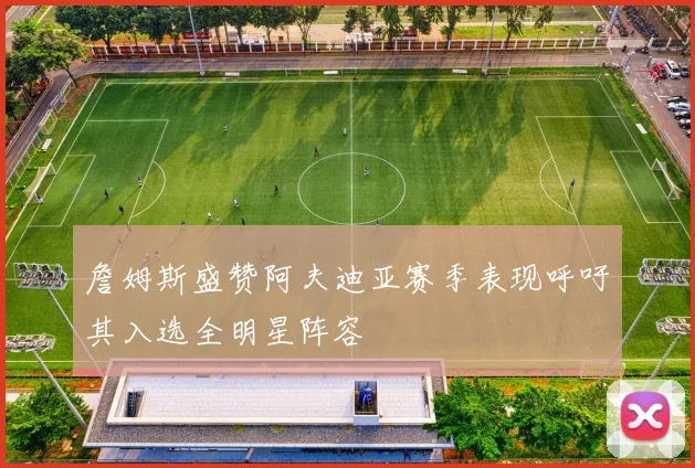 詹姆斯盛赞阿夫迪亚赛季表现呼吁其入选全明星阵容