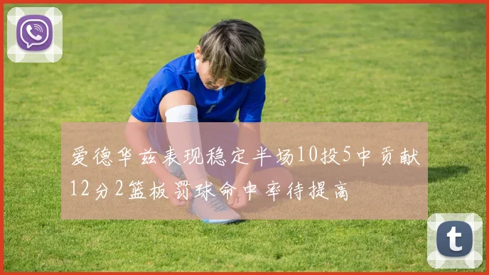爱德华兹表现稳定半场10投5中贡献12分2篮板罚球命中率待提高