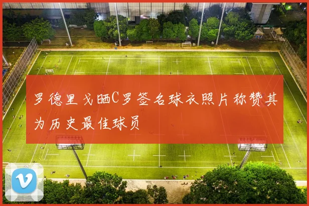 罗德里戈晒C罗签名球衣照片称赞其为历史最佳球员