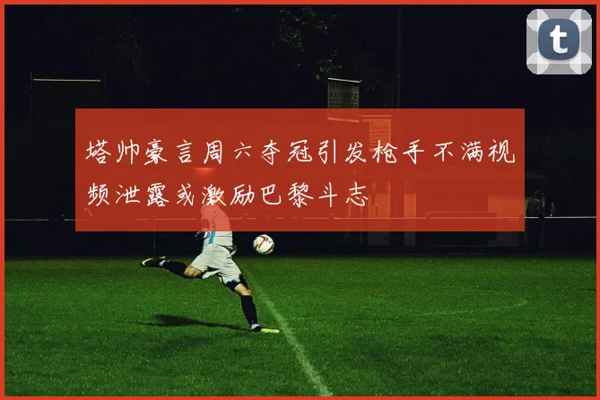 塔帅豪言周六夺冠引发枪手不满视频泄露或激励巴黎斗志