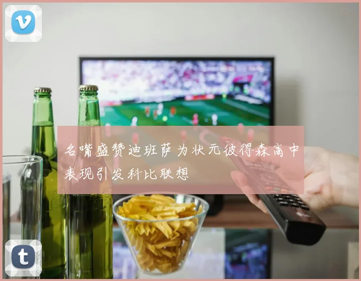 名嘴盛赞迪班萨为状元彼得森高中表现引发科比联想