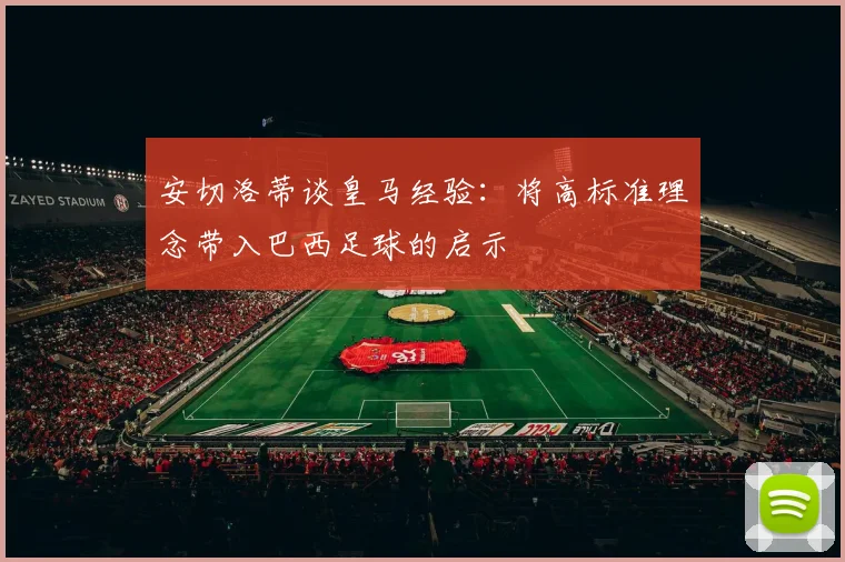 安切洛蒂谈皇马经验：将高标准理念带入巴西足球的启示