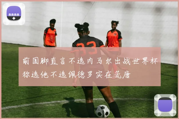 前国脚直言不选内马尔出战世界杯称选他不选佩德罗实在荒唐