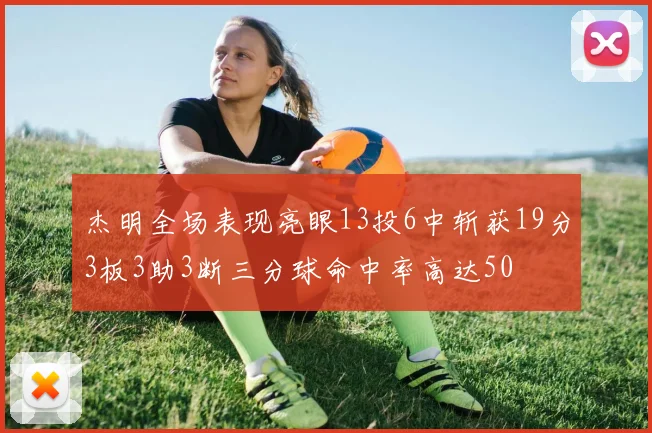 杰明全场表现亮眼13投6中斩获19分3板3助3断三分球命中率高达50