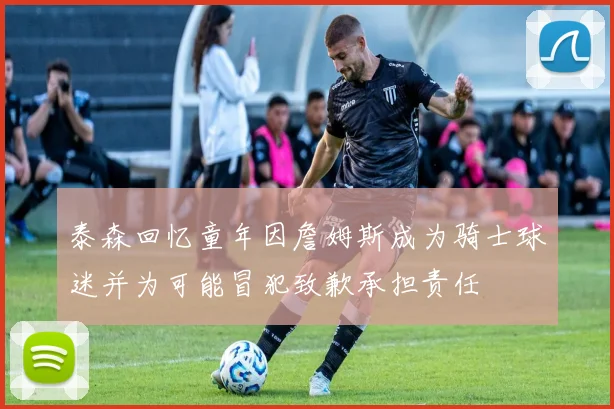 泰森回忆童年因詹姆斯成为骑士球迷并为可能冒犯致歉承担责任