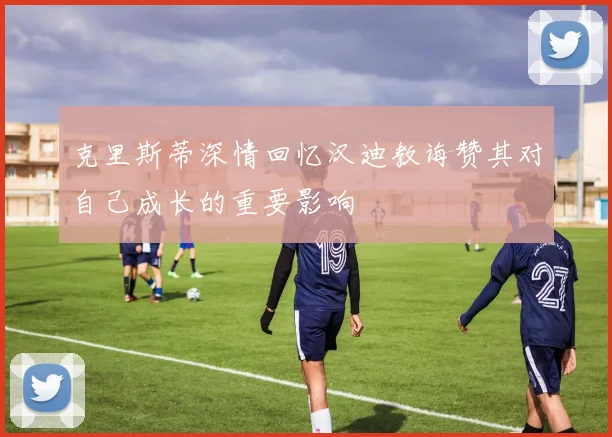 克里斯蒂深情回忆汉迪教诲赞其对自己成长的重要影响