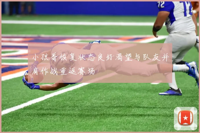 小孩哥恢复状态良好渴望与队友并肩作战重返赛场